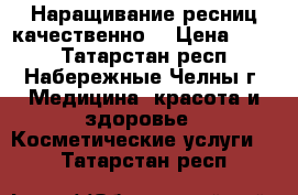 Наращивание ресниц качественно  › Цена ­ 400 - Татарстан респ., Набережные Челны г. Медицина, красота и здоровье » Косметические услуги   . Татарстан респ.